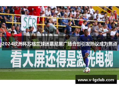 2024欧洲杯苏格兰球迷慕尼黑广场合影引发热议成为焦点