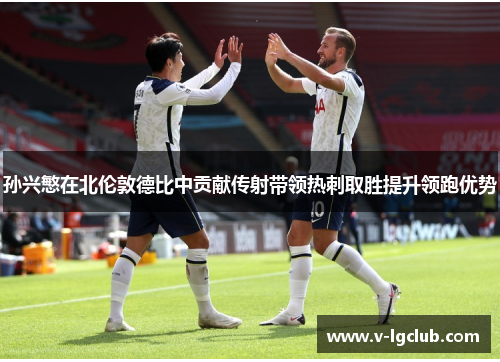 孙兴慜在北伦敦德比中贡献传射带领热刺取胜提升领跑优势