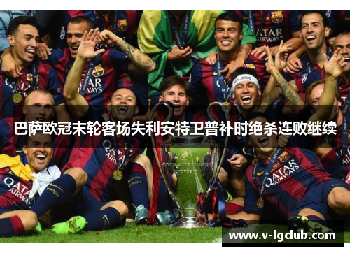 巴萨欧冠末轮客场失利安特卫普补时绝杀连败继续