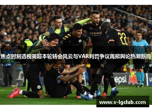 焦点时刻透视英超本轮转会风云与VAR判罚争议再掀舆论热潮新局 焦点时刻透视英超本轮转会风云与VAR判罚争议再掀舆论热潮新局